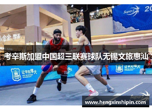 考辛斯加盟中国超三联赛球队无锡文旅惠汕