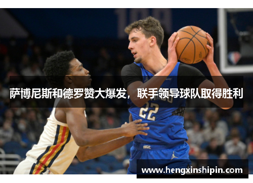 萨博尼斯和德罗赞大爆发，联手领导球队取得胜利