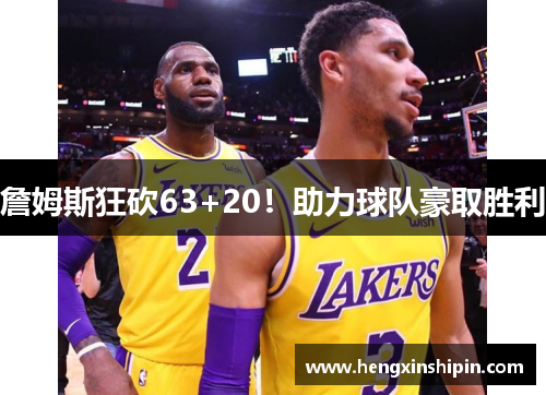 詹姆斯狂砍63+20！助力球队豪取胜利
